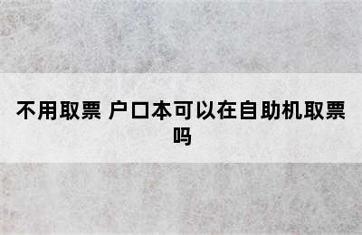 不用取票 户口本可以在自助机取票吗